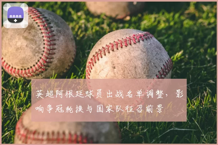 英超阿根廷球员出战名单调整，影响争冠轮换与国家队征召前景