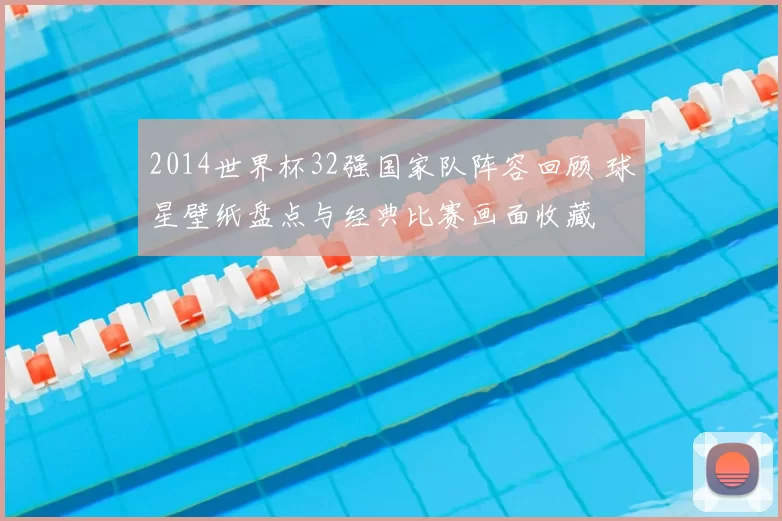 2014世界杯32强国家队阵容回顾 球星壁纸盘点与经典比赛画面收藏