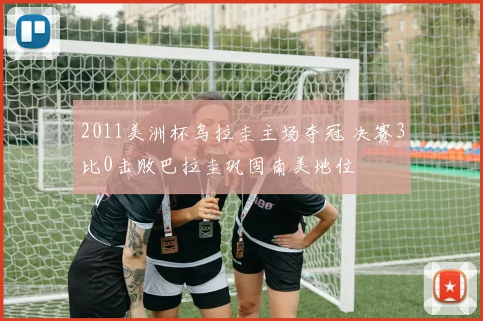 2011美洲杯乌拉圭主场夺冠 决赛3比0击败巴拉圭巩固南美地位