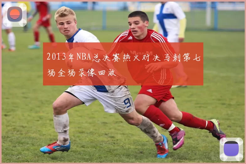 2013年NBA总决赛热火对决马刺第七场全场录像回放