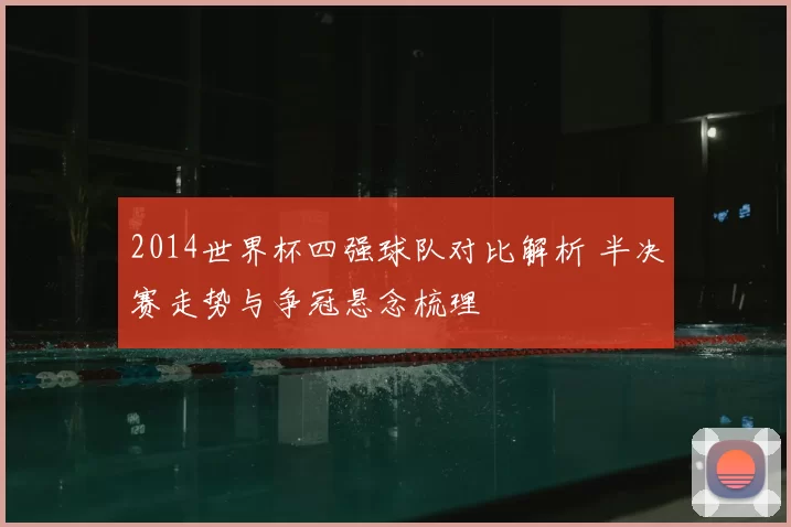 2014世界杯四强球队对比解析 半决赛走势与争冠悬念梳理