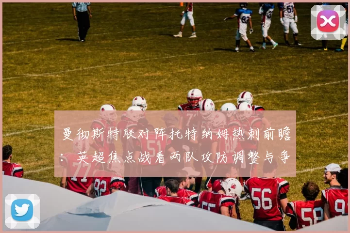 曼彻斯特联对阵托特纳姆热刺前瞻:英超焦点战看两队攻防调整与争四影响
