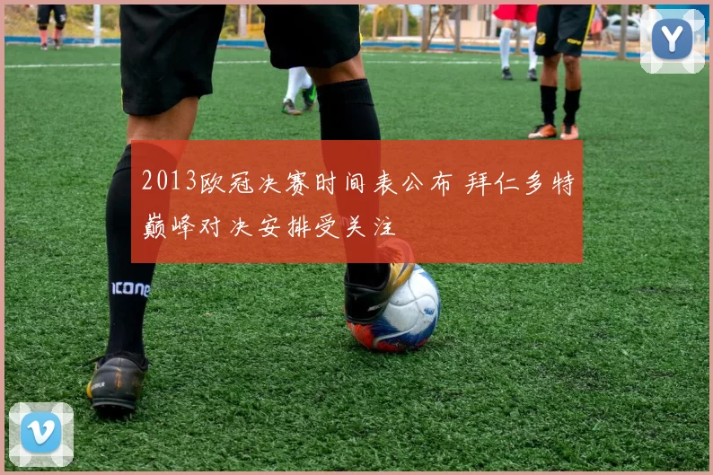 2013欧冠决赛时间表公布 拜仁多特巅峰对决安排受关注