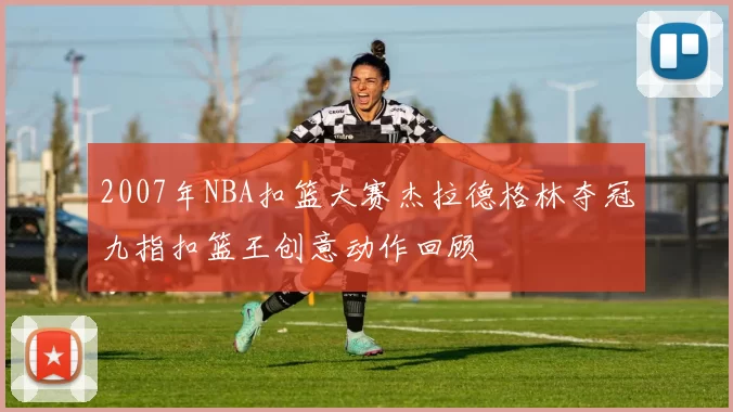 2007年NBA扣篮大赛杰拉德格林夺冠九指扣篮王创意动作回顾