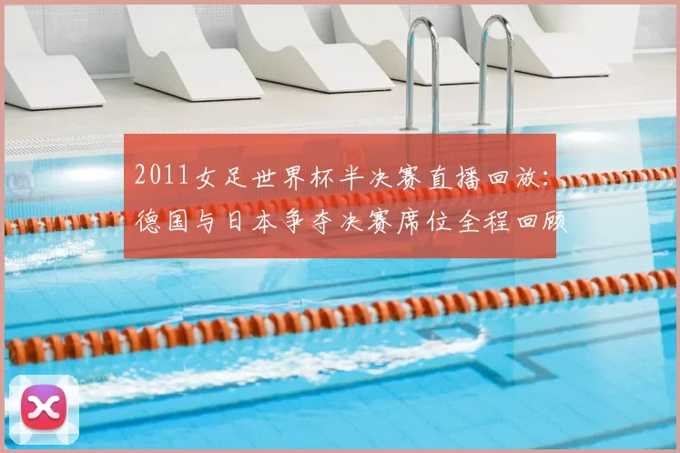 2011女足世界杯半决赛直播回放:德国与日本争夺决赛席位全程回顾