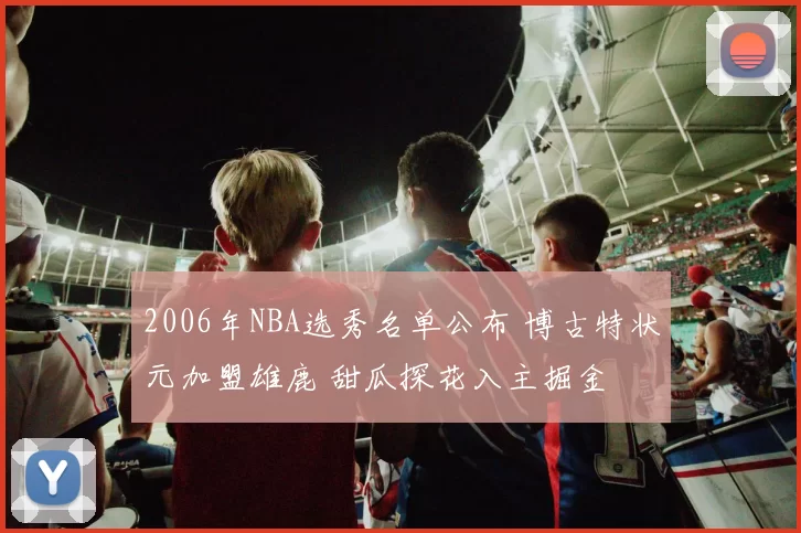 2006年NBA选秀名单公布 博古特状元加盟雄鹿 甜瓜探花入主掘金