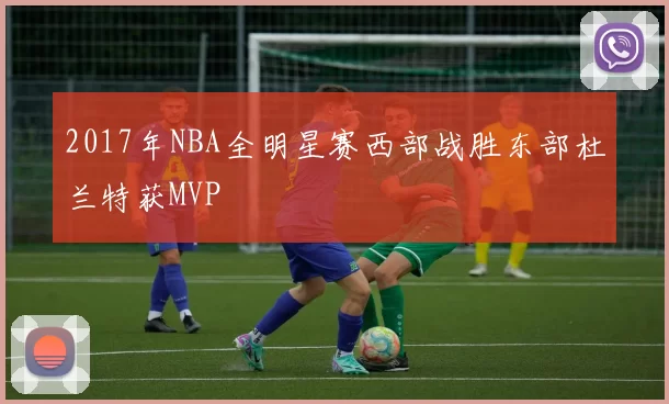 2017年NBA全明星赛西部战胜东部杜兰特获MVP