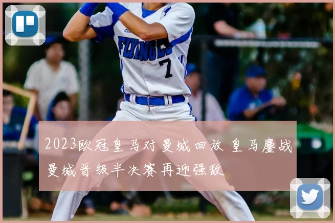 2023欧冠皇马对曼城回放 皇马鏖战曼城晋级半决赛再迎强敌