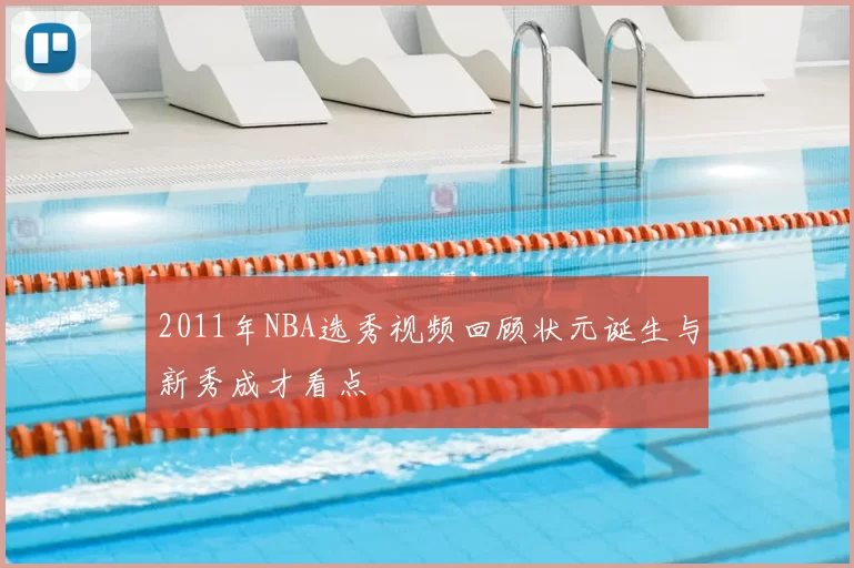 2011年NBA选秀视频回顾状元诞生与新秀成才看点