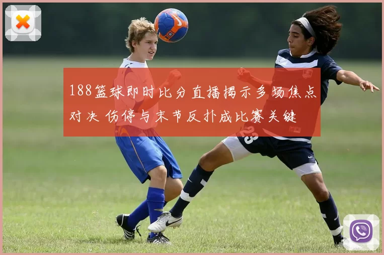 188篮球即时比分直播揭示多场焦点对决 伤停与末节反扑成比赛关键