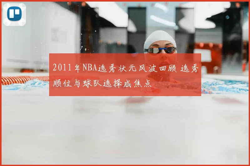 2011年NBA选秀状元风波回顾 选秀顺位与球队选择成焦点