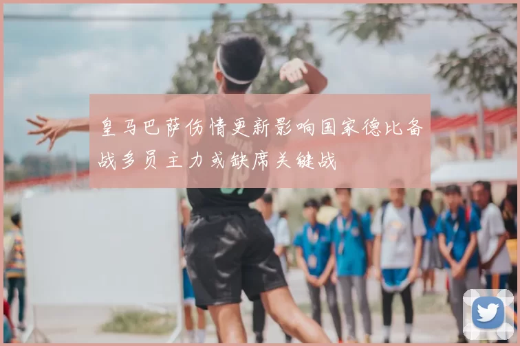 皇马巴萨伤情更新影响国家德比备战多员主力或缺席关键战
