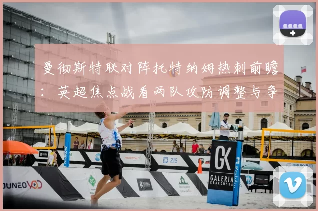 曼彻斯特联对阵托特纳姆热刺前瞻：英超焦点战看两队攻防调整与争四影响
