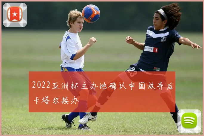 2022亚洲杯主办地确认中国放弃后卡塔尔接办