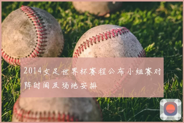 2014女足世界杯赛程公布小组赛对阵时间及场地安排