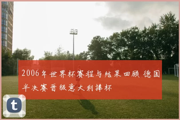 2006年世界杯赛程与结果回顾 德国半决赛晋级意大利捧杯
