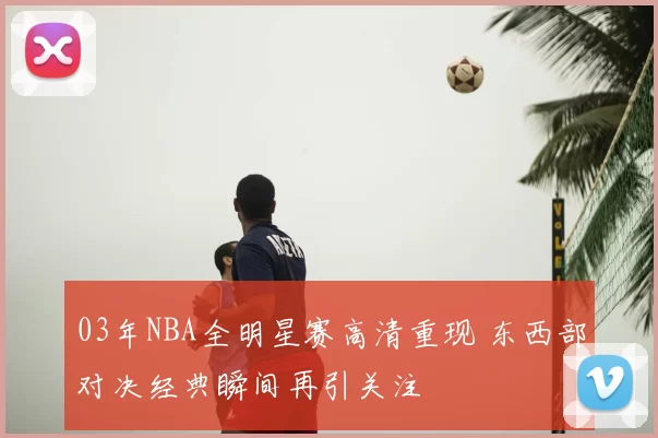 03年NBA全明星赛高清重现 东西部对决经典瞬间再引关注