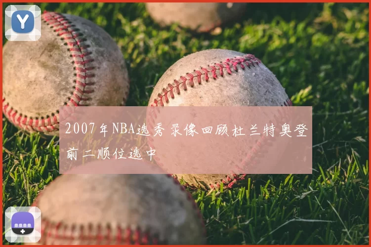 2007年NBA选秀录像回顾杜兰特奥登前二顺位选中