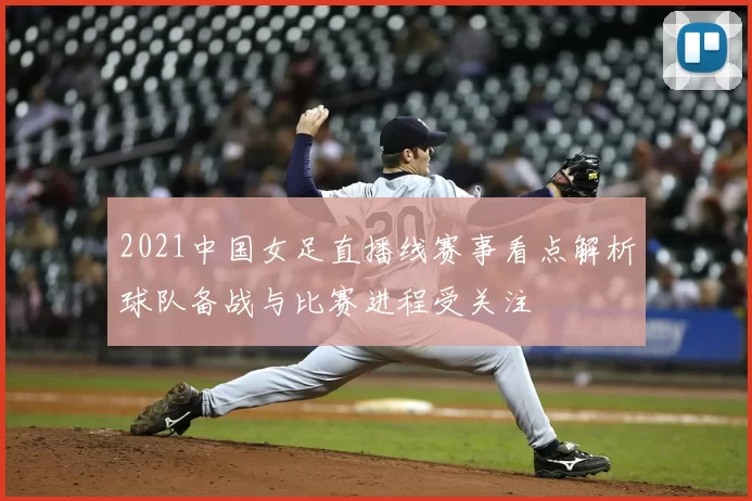 2021中国女足直播线赛事看点解析球队备战与比赛进程受关注