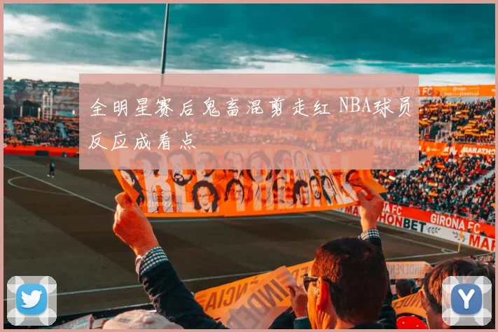 全明星赛后鬼畜混剪走红 NBA球员反应成看点