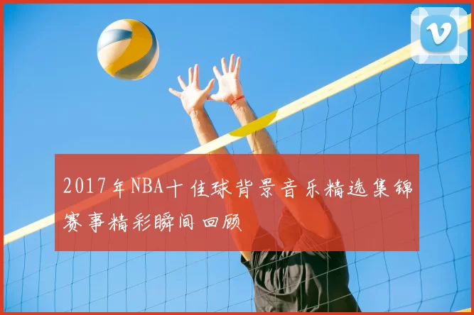 2017年NBA十佳球背景音乐精选集锦赛事精彩瞬间回顾