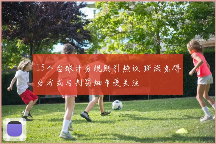 15个台球计分规则引热议 斯诺克得分方式与判罚细节受关注