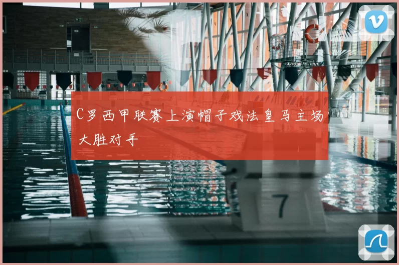 C罗西甲联赛上演帽子戏法皇马主场大胜对手