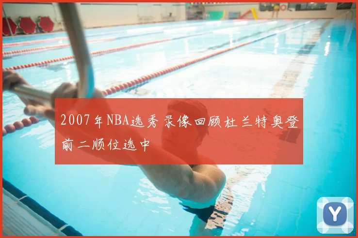 2007年NBA选秀录像回顾杜兰特奥登前二顺位选中