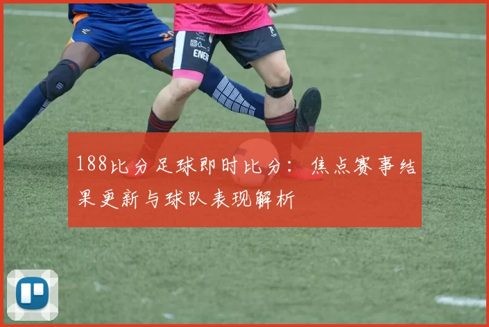 188比分足球即时比分:焦点赛事结果更新与球队表现解析