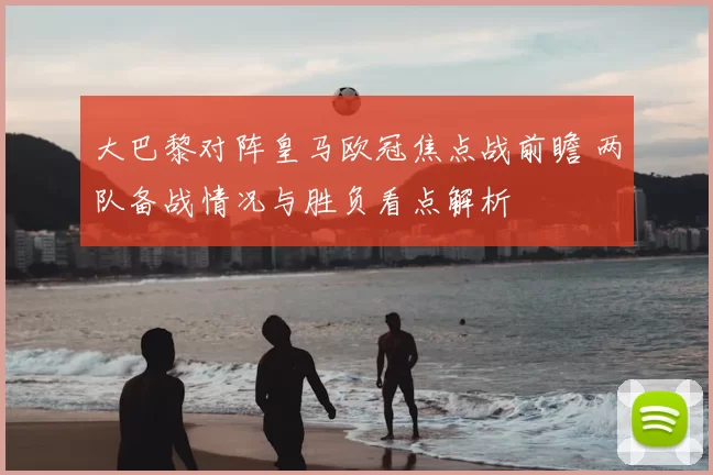大巴黎对阵皇马欧冠焦点战前瞻 两队备战情况与胜负看点解析