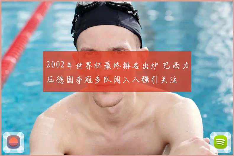 2002年世界杯最终排名出炉 巴西力压德国夺冠多队闯入八强引关注