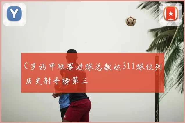 C罗西甲联赛进球总数达311球位列历史射手榜第三