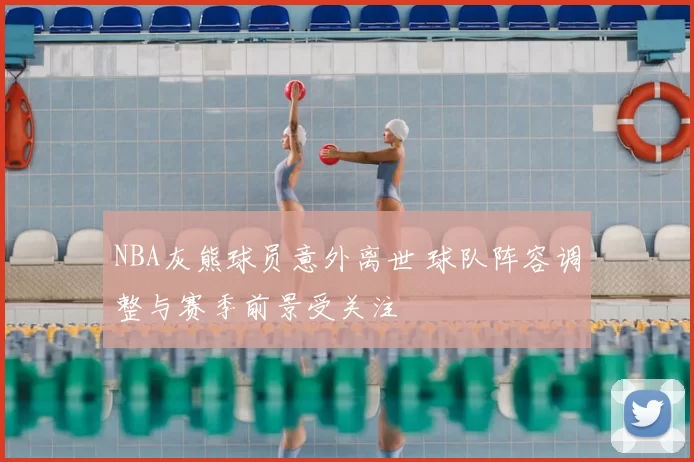 NBA灰熊球员意外离世 球队阵容调整与赛季前景受关注