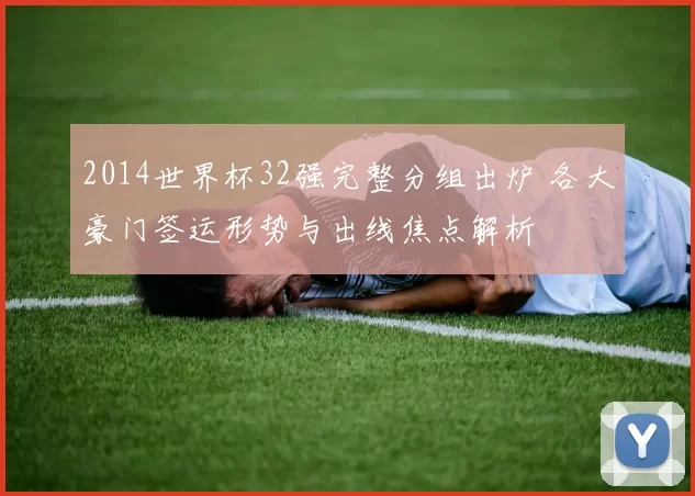 2014世界杯32强完整分组出炉 各大豪门签运形势与出线焦点解析