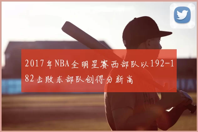 2017年NBA全明星赛西部队以192-182击败东部队创得分新高