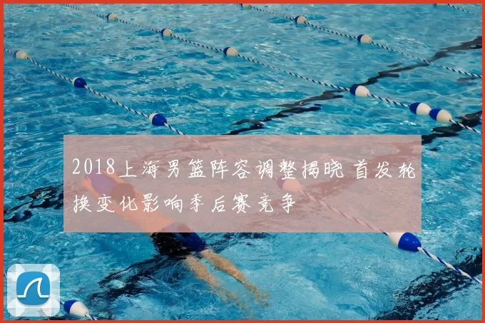2018上海男篮阵容调整揭晓 首发轮换变化影响季后赛竞争