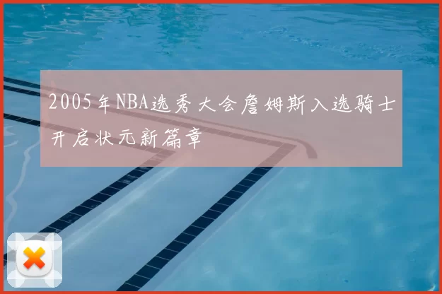2005年NBA选秀大会詹姆斯入选骑士开启状元新篇章