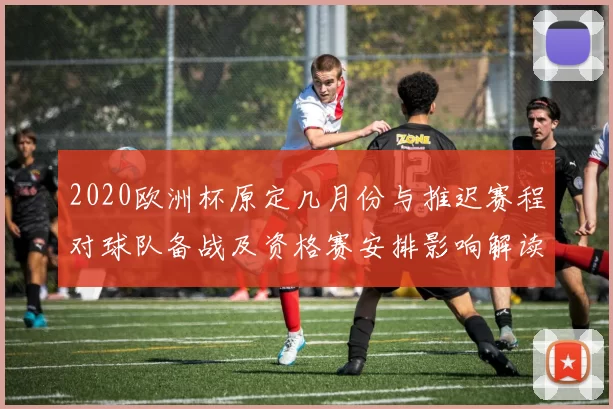 2020欧洲杯原定几月份与推迟赛程对球队备战及资格赛安排影响解读
