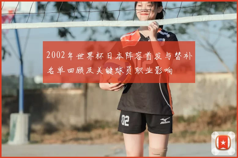 2002年世界杯日本阵容首发与替补名单回顾及关键球员职业影响