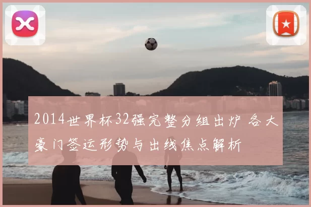 2014世界杯32强完整分组出炉 各大豪门签运形势与出线焦点解析
