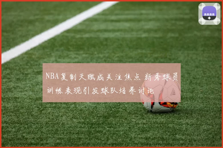 NBA复制天赋成关注焦点 新秀球员训练表现引发球队培养讨论