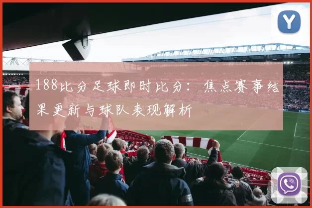188比分足球即时比分：焦点赛事结果更新与球队表现解析