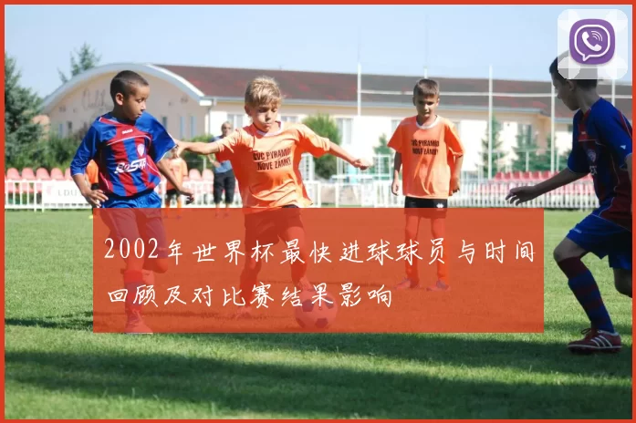 2002年世界杯最快进球球员与时间回顾及对比赛结果影响