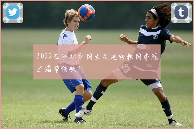 2022亚洲杯中国女足逆转韩国夺冠王霜带伤破门