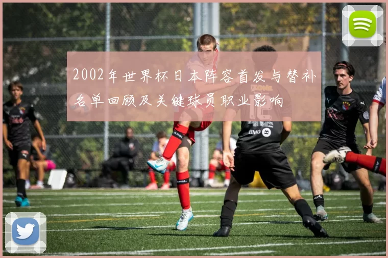 2002年世界杯日本阵容首发与替补名单回顾及关键球员职业影响