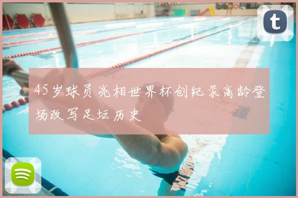 45岁球员亮相世界杯创纪录高龄登场改写足坛历史