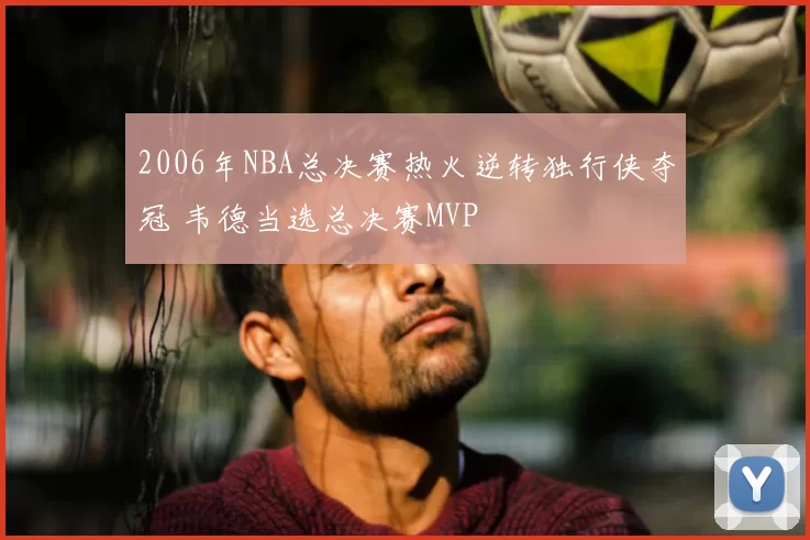 2006年NBA总决赛热火逆转独行侠夺冠 韦德当选总决赛MVP