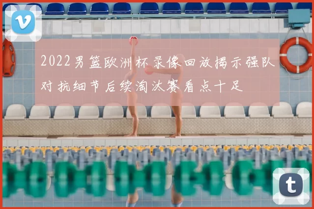 2022男篮欧洲杯录像回放揭示强队对抗细节后续淘汰赛看点十足