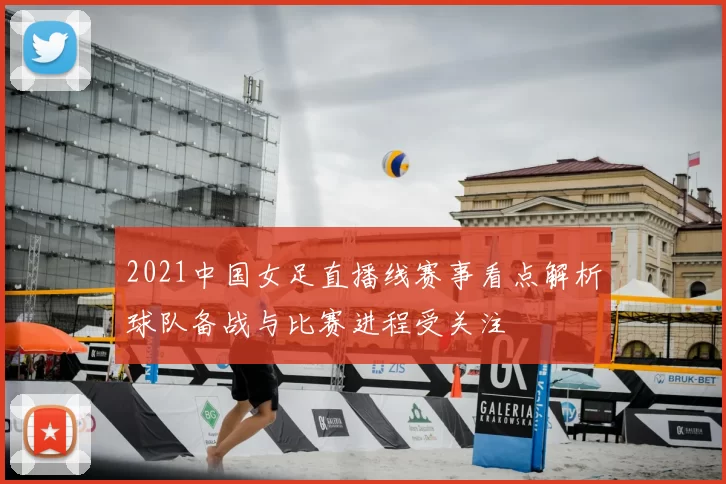 2021中国女足直播线赛事看点解析球队备战与比赛进程受关注
