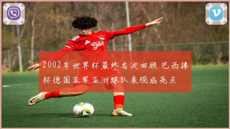 2002年世界杯最终名次回顾 巴西捧杯德国亚军亚洲球队表现成亮点
